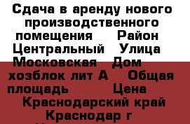 Сдача в аренду нового производственного помещения . › Район ­ Центральный › Улица ­ Московская › Дом ­  ,2,хозблок лит.А1 › Общая площадь ­ 160 › Цена ­ 350 - Краснодарский край, Краснодар г. Недвижимость » Помещения аренда   . Краснодарский край